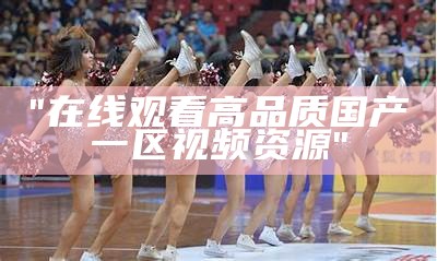 "在线观看高品质国产一区视频资源"
