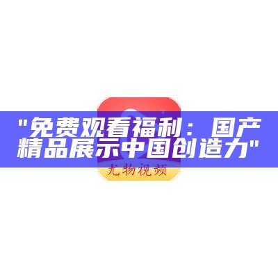 "免费观看福利：国产精品展示中国创造力"