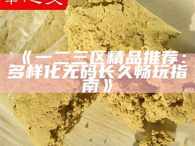 《一二三区精品推荐：多样化无码长久畅玩指南》