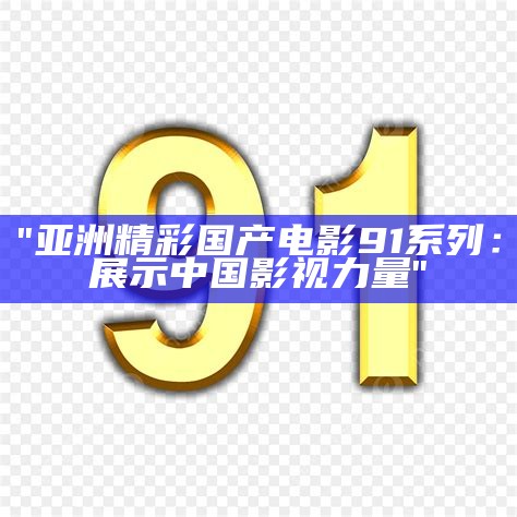 "亚洲精彩国产电影91系列：展示中国影视力量"