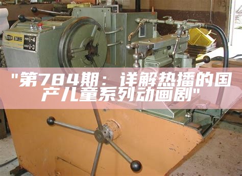"第784期：详解热播的国产儿童系列动画剧"