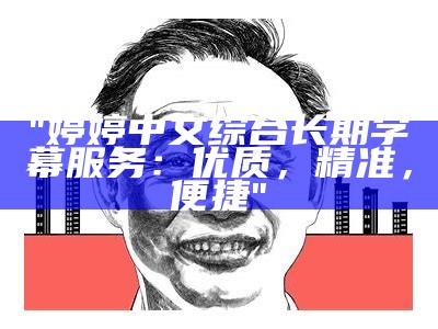 "婷婷中文综合长期字幕服务：优质，精准，便捷"