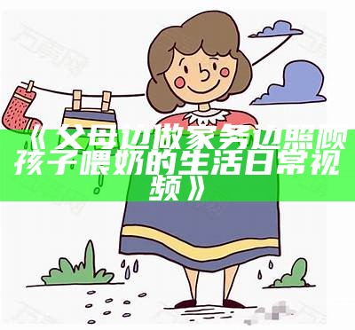 《父母边做家务边照顾孩子喂奶的生活日常视频》