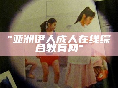"亚洲伊人成人在线综合教育网"