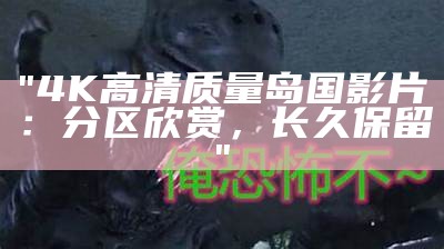 "4K高清质量岛国影片：分区欣赏，长久保留"