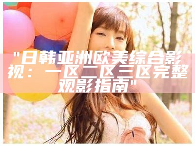"日韩亚洲欧美综合影视：一区二区三区完整观影指南"