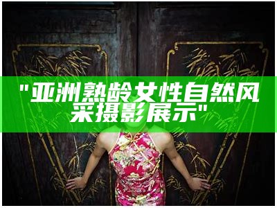"亚洲熟龄女性自然风采摄影展示"