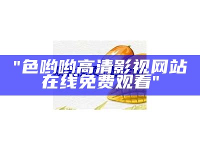 "色哟哟高清影视网站在线免费观看"