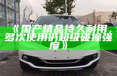 《国产精品持久耐用，多次使用仍超级碰撞强度》