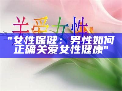 "女性保健：男性如何正确关爱女性健康"