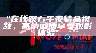 "在线观看午夜精品视频，高清画质享受观影体验"