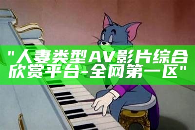 "人妻类型AV影片综合欣赏平台-全网第一区"