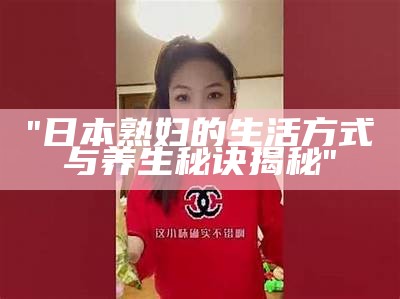 "日本熟妇的生活方式与养生秘诀揭秘"