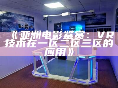 《亚洲电影鉴赏：VR技术在一区二区三区的应用》