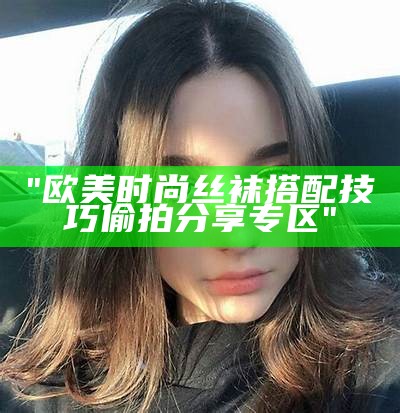 "欧美时尚丝袜搭配技巧偷拍分享专区"