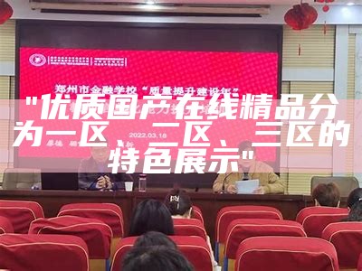 "优质国产在线精品分为一区、二区、三区的特色展示"