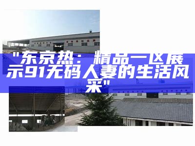 "东京热：精品一区展示91无码人妻的生活风采"