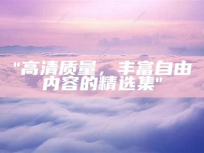 "高清质量，丰富自由内容的精选集"
