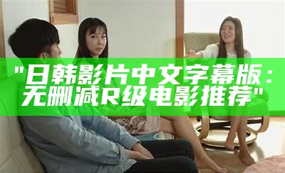 "日韩影片中文字幕版：无删减R级电影推荐"
