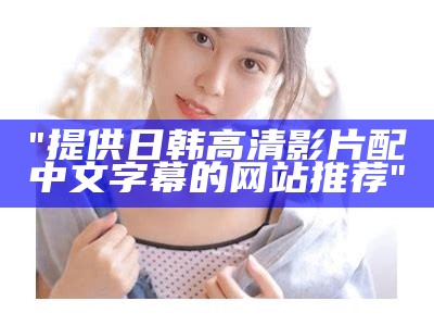 "提供日韩高清影片配中文字幕的网站推荐"