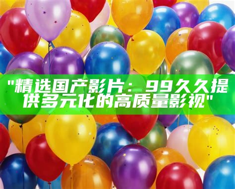 "国产顶级影片精选：持续热播99天的电影回顧"