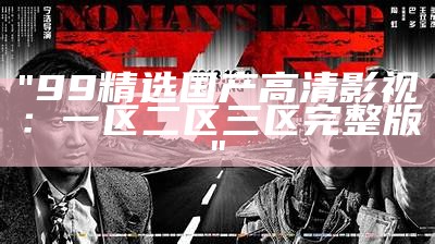 "99精选国产高清影视：一区二区三区完整版"