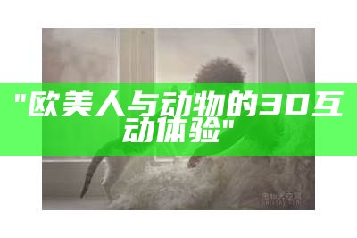 "欧美人与动物的3D互动体验"