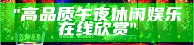 "高品质午夜休闲娱乐在线欣赏"
