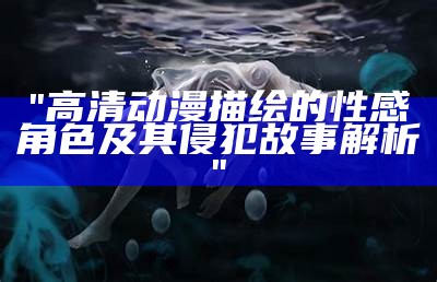 "高清动漫描绘的性感角色及其侵犯故事解析"