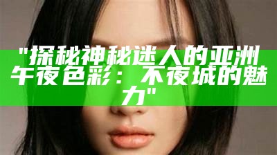 "探秘神秘迷人的亚洲午夜色彩：不夜城的魅力"