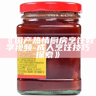 《国产热情厨房烹饪教学视频 - 成人烹饪技巧探索》