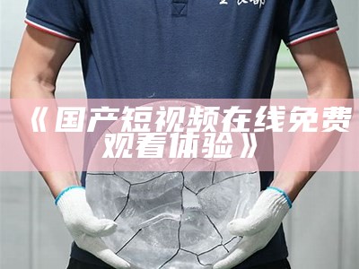 《国产短视频在线免费观看体验》