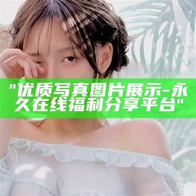 "优质写真图片展示-永久在线福利分享平台"