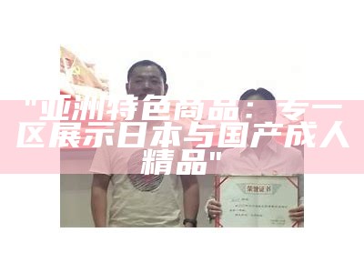 "亚洲特色商品:专一区展示日本与国产成人精品"
