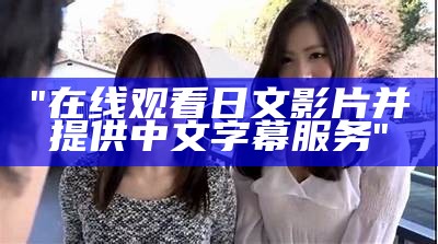 "在线观看日文影片并提供中文字幕服务"