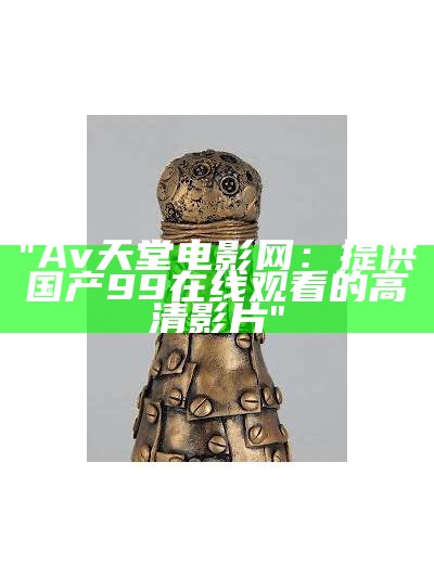 "Av天堂电影网：提供国产99在线观看的高清影片"