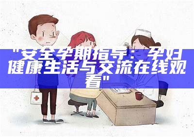 "安全孕期指导：孕妇健康生活与交流在线观看"