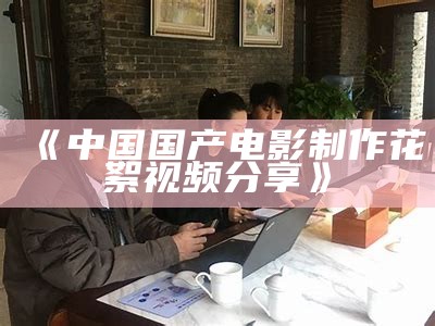 《中国国产电影制作花絮视频分享》