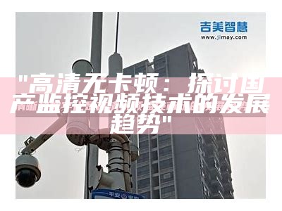 "高清无卡顿：探讨国产监控视频技术的发展趋势"