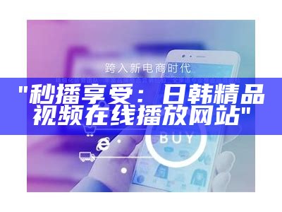 "秒播享受：日韩精品视频在线播放网站"