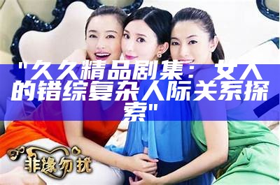 "久久精品剧集：女人的错综复杂人际关系探索"