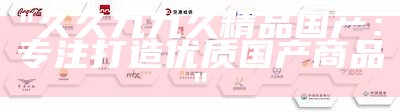 "久久九九久精品国产：专注打造优质国产商品"