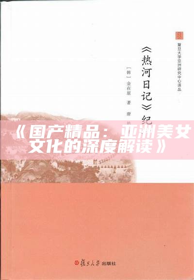 《国产精品：亚洲美女文化的深度解读》