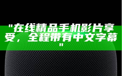 "在线精品手机影片享受，全程带有中文字幕"