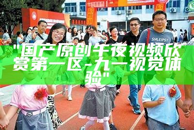 "国产原创午夜视频欣赏第一区 - 九一视觉体验"