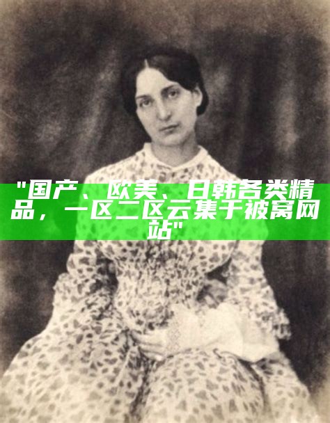 "国产、欧美、日韩各类精品，一区二区云集于被窝网站"