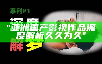 "亚洲国产影视作品深度解析久久为久"