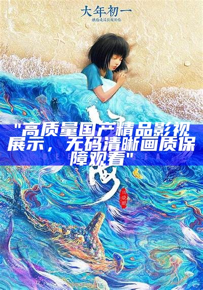 "高质量国产精品影视展示，无码清晰画质保障观看"