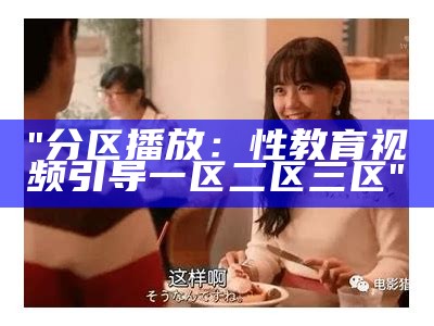 "分区播放：性教育视频引导一区二区三区"