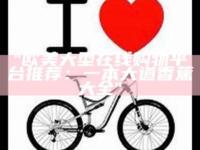 "欧美大型在线购物平台推荐：一本大道香蕉大全"